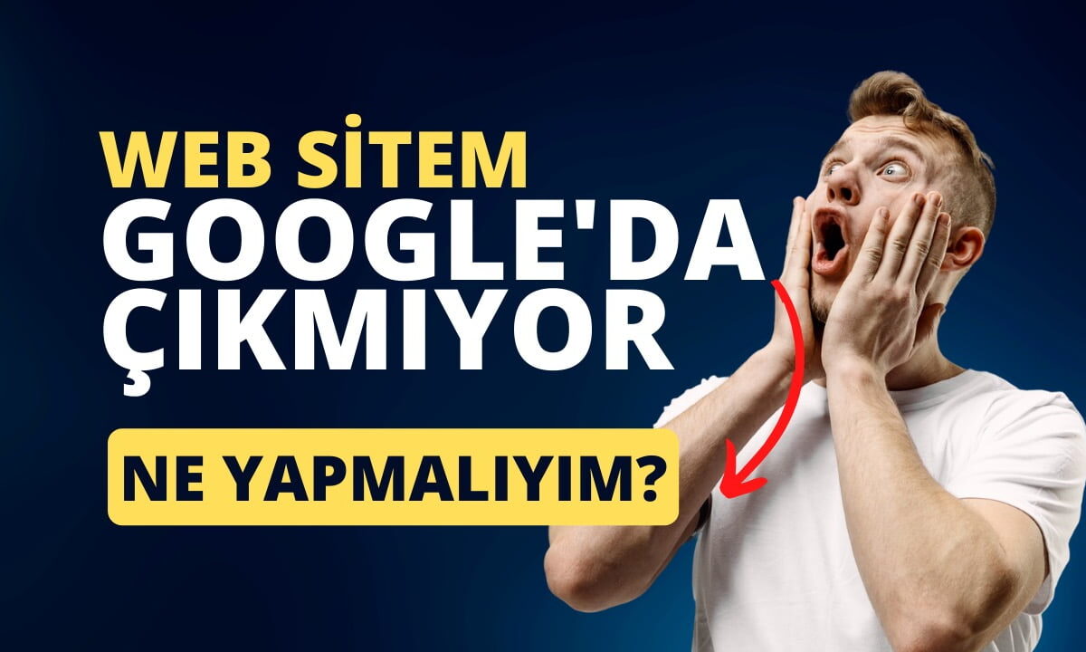 Web sitem neden Google’da çıkmıyor? Yapmanız gereken 10 şey